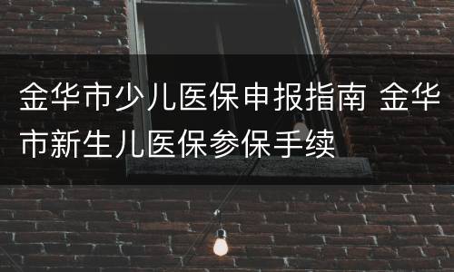 金华市少儿医保申报指南 金华市新生儿医保参保手续