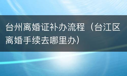 台州离婚证补办流程（台江区离婚手续去哪里办）