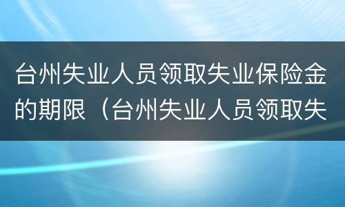 台州失业人员领取失业保险金的期限（台州失业人员领取失业保险金的期限为）