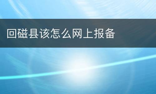 回磁县该怎么网上报备