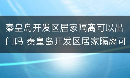 秦皇岛开发区居家隔离可以出门吗 秦皇岛开发区居家隔离可以出门吗最新消息