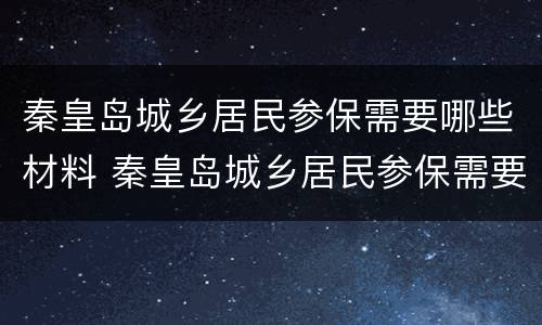秦皇岛城乡居民参保需要哪些材料 秦皇岛城乡居民参保需要哪些材料呢