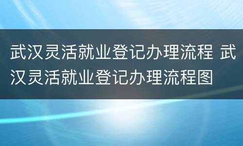 武汉灵活就业登记办理流程 武汉灵活就业登记办理流程图