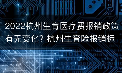 2022杭州生育医疗费报销政策有无变化? 杭州生育险报销标准2020