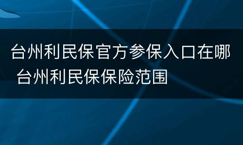 台州利民保官方参保入口在哪 台州利民保保险范围