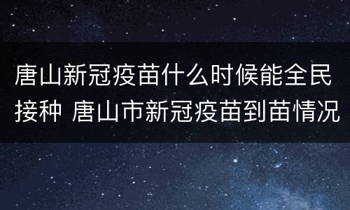唐山新冠疫苗什么时候能全民接种 唐山市新冠疫苗到苗情况
