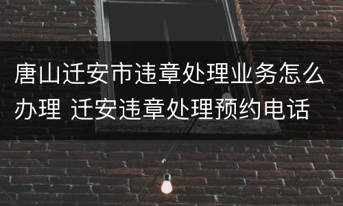 唐山迁安市违章处理业务怎么办理 迁安违章处理预约电话