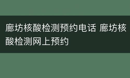 廊坊核酸检测预约电话 廊坊核酸检测网上预约