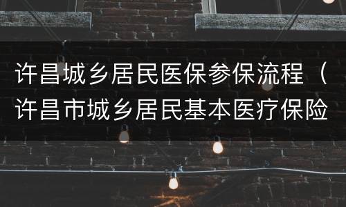 许昌城乡居民医保参保流程（许昌市城乡居民基本医疗保险暂行办法）