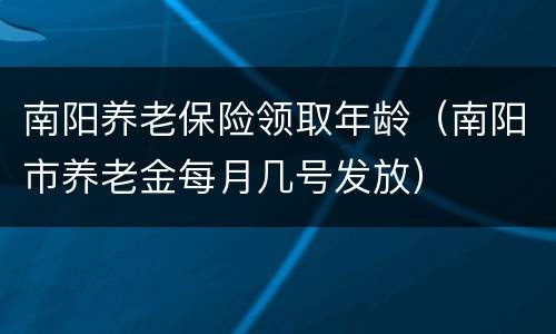 南阳养老保险领取年龄（南阳市养老金每月几号发放）