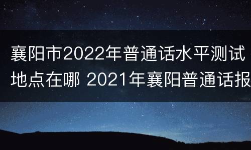 襄阳市2022年普通话水平测试地点在哪 2021年襄阳普通话报名入口