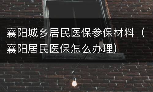 襄阳城乡居民医保参保材料（襄阳居民医保怎么办理）