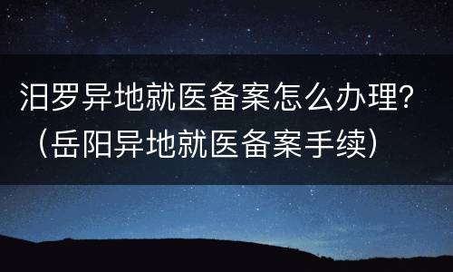 汨罗异地就医备案怎么办理？（岳阳异地就医备案手续）