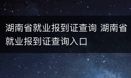 湖南省就业报到证查询 湖南省就业报到证查询入口