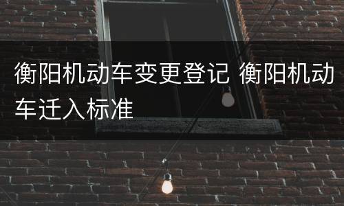 衡阳机动车变更登记 衡阳机动车迁入标准