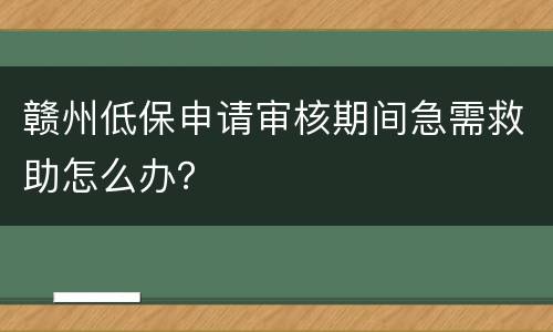 赣州低保申请审核期间急需救助怎么办？