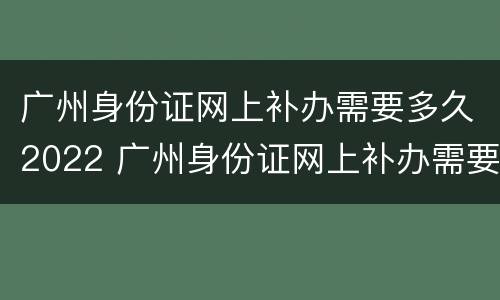 广州身份证网上补办需要多久2022 广州身份证网上补办需要多久2022下来
