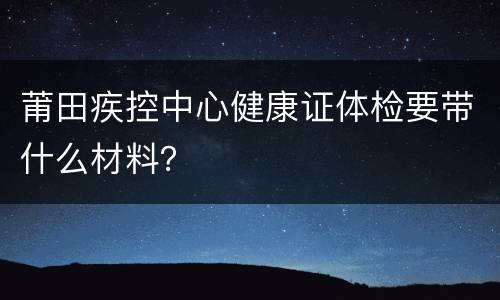 莆田疾控中心健康证体检要带什么材料？