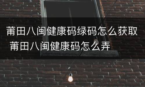 莆田八闽健康码绿码怎么获取 莆田八闽健康码怎么弄