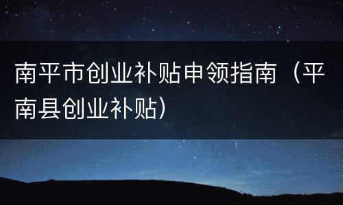 南平市创业补贴申领指南（平南县创业补贴）