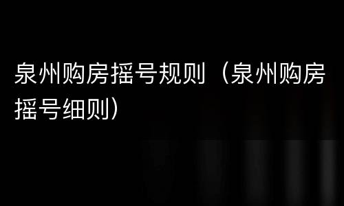 泉州购房摇号规则（泉州购房摇号细则）