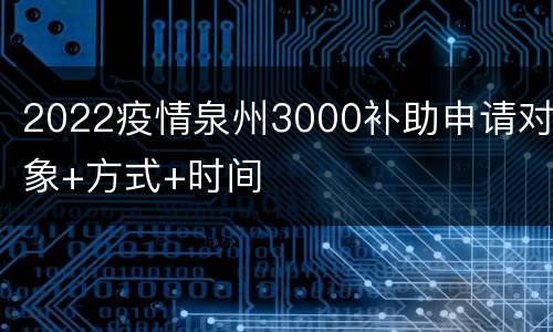 2022疫情泉州3000补助申请对象+方式+时间