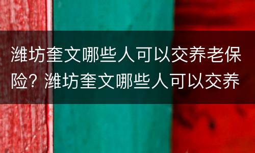 潍坊奎文哪些人可以交养老保险? 潍坊奎文哪些人可以交养老保险的
