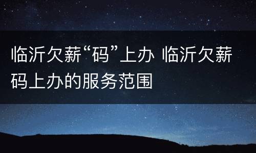 临沂欠薪“码”上办 临沂欠薪码上办的服务范围