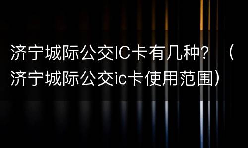 济宁城际公交IC卡有几种？（济宁城际公交ic卡使用范围）