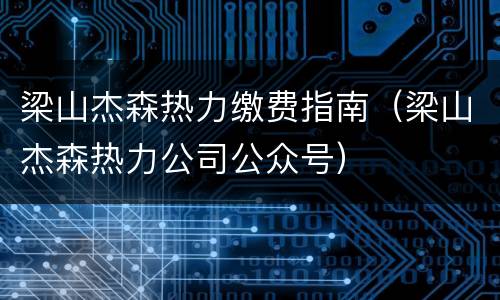 梁山杰森热力缴费指南（梁山杰森热力公司公众号）