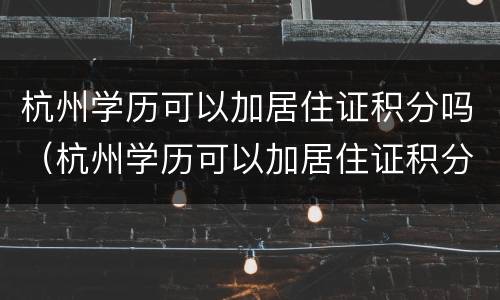 杭州学历可以加居住证积分吗（杭州学历可以加居住证积分吗）