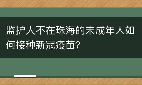 监护人不在珠海的未成年人如何接种新冠疫苗？