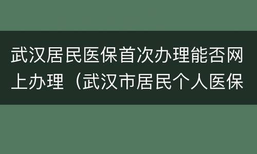 武汉居民医保首次办理能否网上办理（武汉市居民个人医保办理流程）