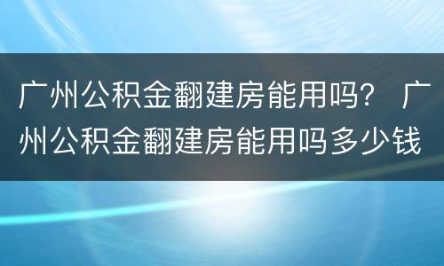 广州公积金翻建房能用吗？ 广州公积金翻建房能用吗多少钱