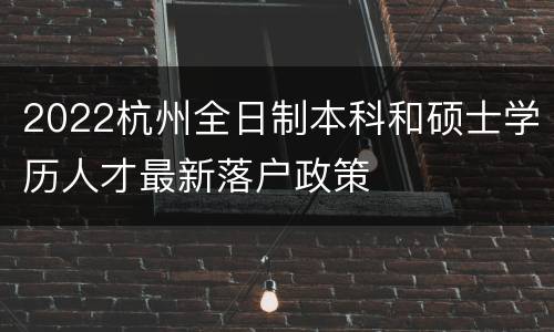 2022杭州全日制本科和硕士学历人才最新落户政策