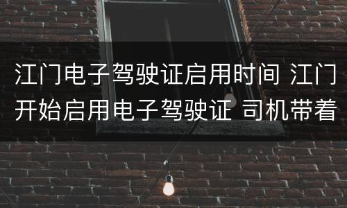 江门电子驾驶证启用时间 江门开始启用电子驾驶证 司机带着手机就能开车出行