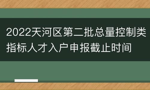 2022天河区第二批总量控制类指标人才入户申报截止时间