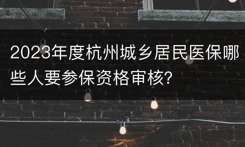 2023年度杭州城乡居民医保哪些人要参保资格审核？