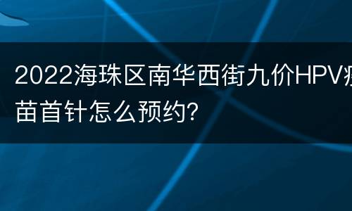 2022海珠区南华西街九价HPV疫苗首针怎么预约？