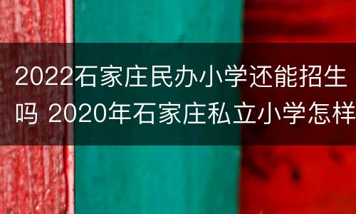 2022石家庄民办小学还能招生吗 2020年石家庄私立小学怎样招生
