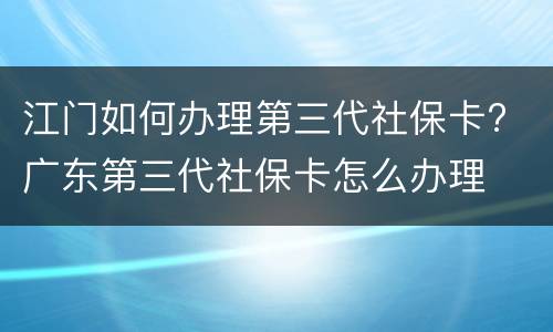 江门如何办理第三代社保卡? 广东第三代社保卡怎么办理