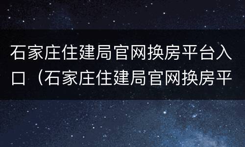石家庄住建局官网换房平台入口（石家庄住建局官网换房平台入口网址）