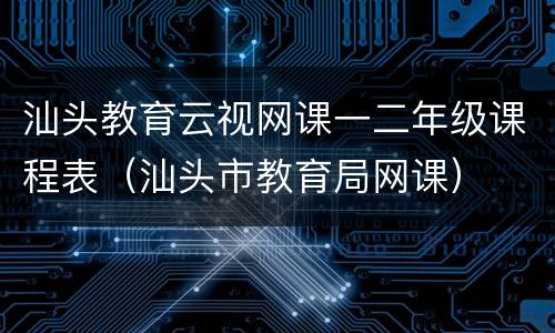 汕头教育云视网课一二年级课程表（汕头市教育局网课）