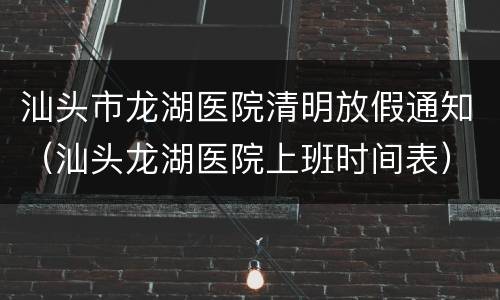 汕头市龙湖医院清明放假通知（汕头龙湖医院上班时间表）