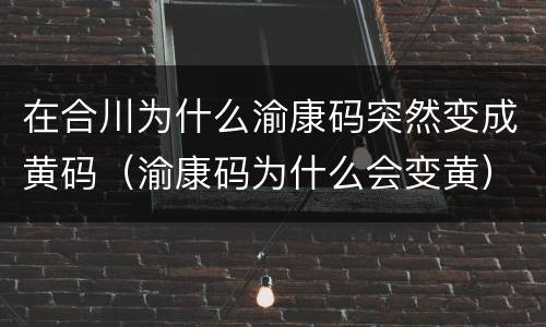 在合川为什么渝康码突然变成黄码（渝康码为什么会变黄）