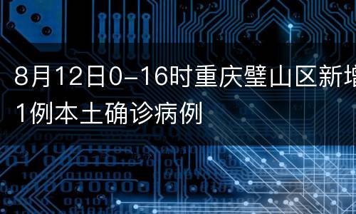 8月12日0-16时重庆璧山区新增1例本土确诊病例