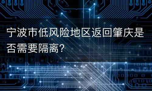 宁波市低风险地区返回肇庆是否需要隔离？