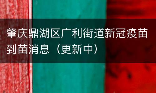 肇庆鼎湖区广利街道新冠疫苗到苗消息（更新中）