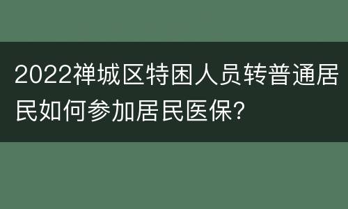 2022禅城区特困人员转普通居民如何参加居民医保？