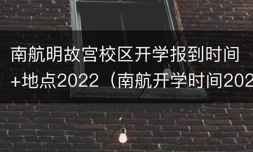 南航明故宫校区开学报到时间+地点2022（南航开学时间2020）